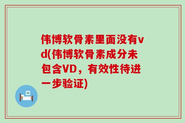 伟博软骨素里面没有vd(伟博软骨素成分未包含VD,有效性待进一步验证)-第1张图片-氨糖科普网 伟博软骨素里面没有vd(伟博软骨素成分未包含VD,有效性待进一步验证)-第1张图片-氨糖科普网