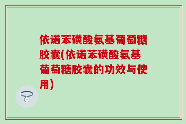 依诺苯磺酸氨基葡萄糖胶囊(依诺苯磺酸氨基葡萄糖胶囊的功效与使用)-第1张图片-氨糖科普网 依诺苯磺酸氨基葡萄糖胶囊(依诺苯磺酸氨基葡萄糖胶囊的功效与使用)-第1张图片-氨糖科普网
