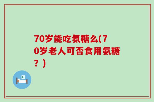 70岁能吃氨糖么(70岁老人可否食用氨糖?)-第1张图片-氨糖科普网 70岁能吃氨糖么(70岁老人可否食用氨糖?)-第1张图片-氨糖科普网