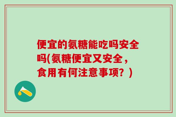 便宜的氨糖能吃吗安全吗(氨糖便宜又安全,食用有何注意事项?)-第1张图片-氨糖科普网 便宜的氨糖能吃吗安全吗(氨糖便宜又安全,食用有何注意事项?)-第1张图片-氨糖科普网