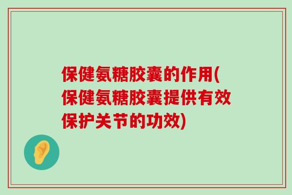 保健氨糖胶囊的作用(保健氨糖胶囊提供有效保护关节的功效)-第1张图片-氨糖科普网
