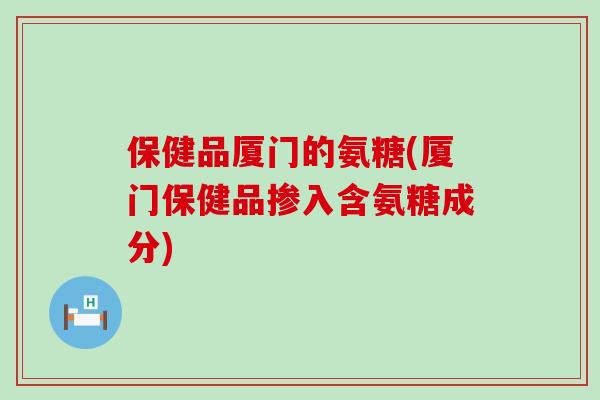 保健品厦门的氨糖(厦门保健品掺入含氨糖成分)-第1张图片-氨糖科普网 保健品厦门的氨糖(厦门保健品掺入含氨糖成分)-第1张图片-氨糖科普网