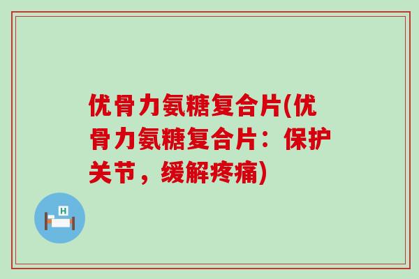 优骨力氨糖复合片(优骨力氨糖复合片:保护关节,缓解疼痛)-第1张图片-氨糖科普网 优骨力氨糖复合片(优骨力氨糖复合片:保护关节,缓解疼痛)-第1张图片-氨糖科普网