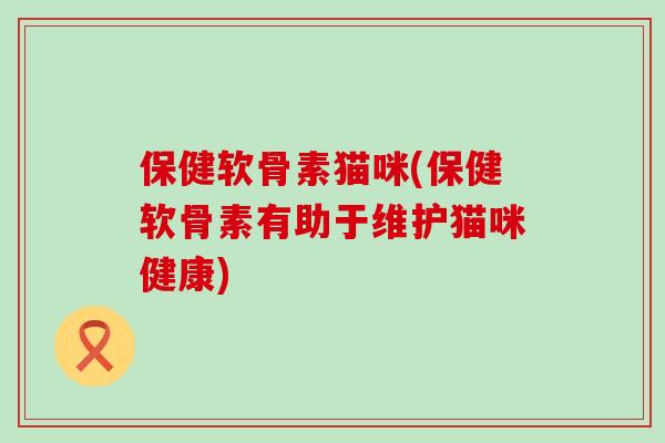 保健软骨素猫咪(保健软骨素有助于维护猫咪健康)-第1张图片-氨糖科普网 保健软骨素猫咪(保健软骨素有助于维护猫咪健康)-第1张图片-氨糖科普网