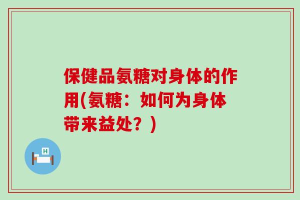 保健品氨糖对身体的作用(氨糖:如何为身体带来益处?)-第1张图片-氨糖科普网 保健品氨糖对身体的作用(氨糖:如何为身体带来益处?)-第1张图片-氨糖科普网