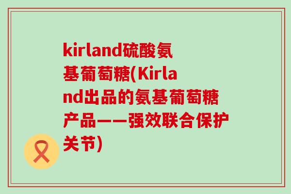 kirland硫酸氨基葡萄糖(Kirland出品的氨基葡萄糖产品——强效联合保护关节)-第1张图片-氨糖科普网 kirland硫酸氨基葡萄糖(Kirland出品的氨基葡萄糖产品——强效联合保护关节)-第1张图片-氨糖科普网