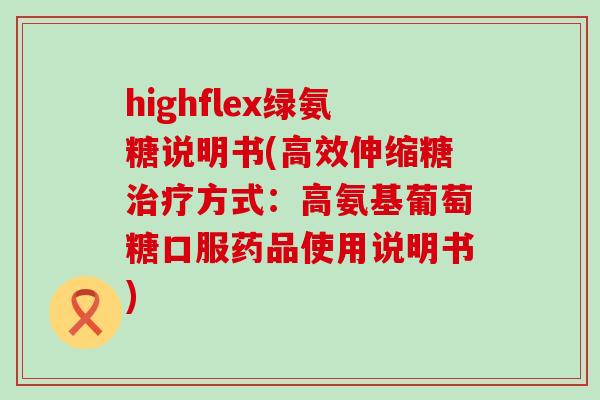 highflex绿氨糖说明书(高效伸缩糖治疗方式:高氨基葡萄糖口服药品使用说明书)-第1张图片-氨糖科普网 highflex绿氨糖说明书(高效伸缩糖治疗方式:高氨基葡萄糖口服药品使用说明书)-第1张图片-氨糖科普网