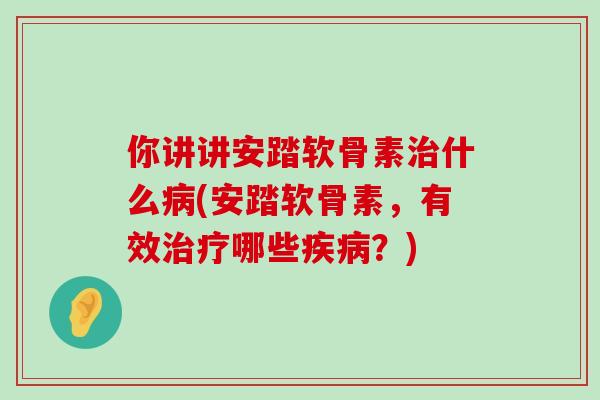你讲讲安踏软骨素治什么病(安踏软骨素,有效治疗哪些疾病?)-第1张图片-氨糖科普网 你讲讲安踏软骨素治什么病(安踏软骨素,有效治疗哪些疾病?)-第1张图片-氨糖科普网