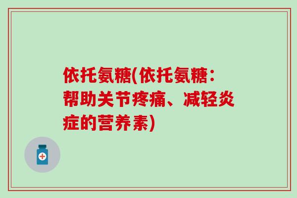 依托氨糖(依托氨糖：帮助关节疼痛、减轻炎症的营养素)-第1张图片-氨糖科普网