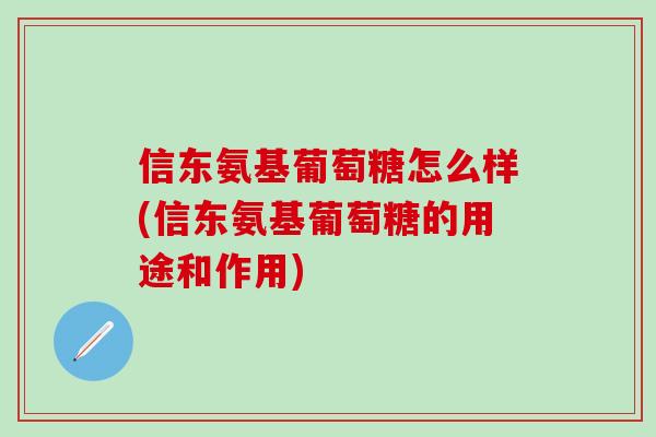 信东氨基葡萄糖怎么样(信东氨基葡萄糖的用途和作用)-第1张图片-氨糖科普网 信东氨基葡萄糖怎么样(信东氨基葡萄糖的用途和作用)-第1张图片-氨糖科普网
