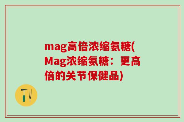 mag高倍浓缩氨糖(Mag浓缩氨糖:更高倍的关节保健品)-第1张图片-氨糖科普网 mag高倍浓缩氨糖(Mag浓缩氨糖:更高倍的关节保健品)-第1张图片-氨糖科普网
