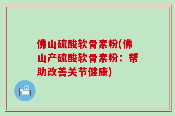 佛山硫酸软骨素粉(佛山产硫酸软骨素粉:帮助改善关节健康)-第1张图片-氨糖科普网 佛山硫酸软骨素粉(佛山产硫酸软骨素粉:帮助改善关节健康)-第1张图片-氨糖科普网