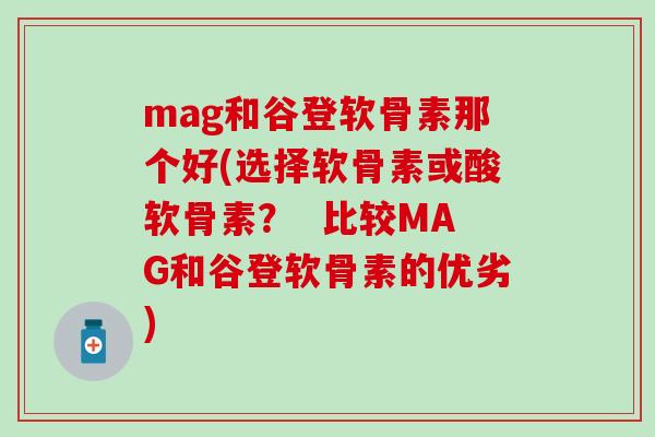 mag和谷登软骨素那个好(选择软骨素或酸软骨素？  比较MAG和谷登软骨素的优劣)-第1张图片-氨糖科普网