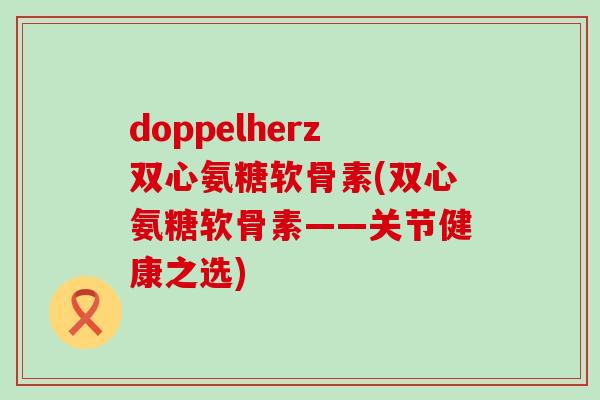 doppelherz双心氨糖软骨素(双心氨糖软骨素——关节健康之选)-第1张图片-氨糖科普网 doppelherz双心氨糖软骨素(双心氨糖软骨素——关节健康之选)-第1张图片-氨糖科普网