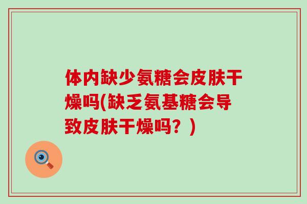 体内缺少氨糖会皮肤干燥吗(缺乏氨基糖会导致皮肤干燥吗?)-第1张图片-氨糖科普网 体内缺少氨糖会皮肤干燥吗(缺乏氨基糖会导致皮肤干燥吗?)-第1张图片-氨糖科普网
