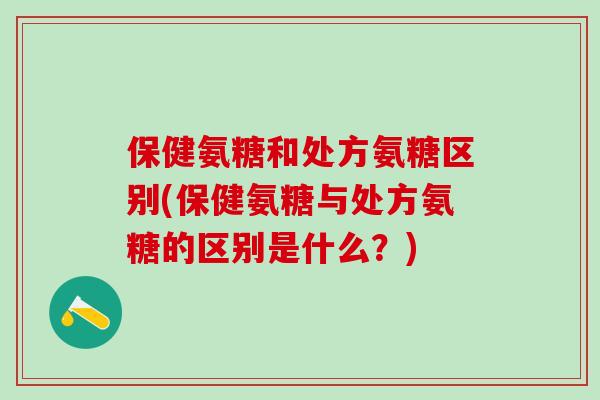 保健氨糖和处方氨糖区别(保健氨糖与处方氨糖的区别是什么?)-第1张图片-氨糖科普网 保健氨糖和处方氨糖区别(保健氨糖与处方氨糖的区别是什么?)-第1张图片-氨糖科普网