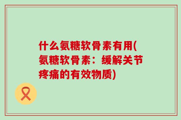 什么氨糖软骨素有用(氨糖软骨素:缓解关节疼痛的有效物质)-第1张图片-氨糖科普网 什么氨糖软骨素有用(氨糖软骨素:缓解关节疼痛的有效物质)-第1张图片-氨糖科普网