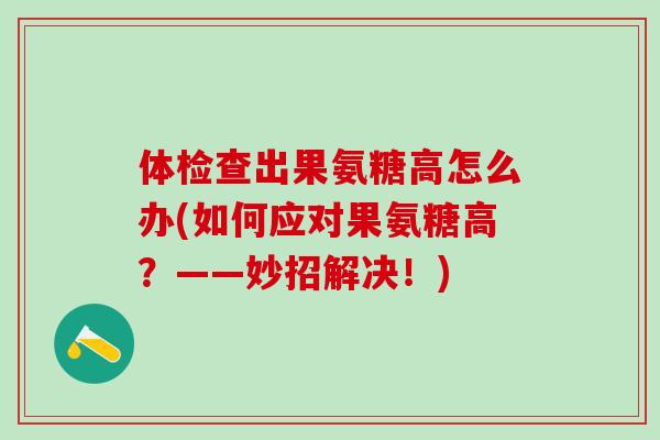 体检查出果氨糖高怎么办(如何应对果氨糖高?——妙招解决!)-第1张图片-氨糖科普网 体检查出果氨糖高怎么办(如何应对果氨糖高?——妙招解决!)-第1张图片-氨糖科普网