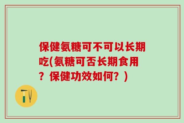 保健氨糖可不可以长期吃(氨糖可否长期食用?保健功效如何?)-第1张图片-氨糖科普网 保健氨糖可不可以长期吃(氨糖可否长期食用?保健功效如何?)-第1张图片-氨糖科普网