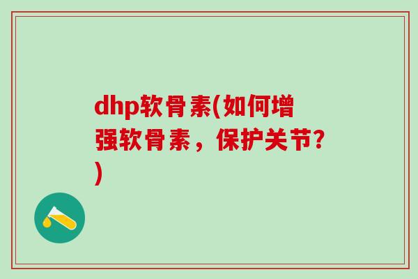 dhp软骨素(如何增强软骨素,保护关节?)-第1张图片-氨糖科普网 dhp软骨素(如何增强软骨素,保护关节?)-第1张图片-氨糖科普网