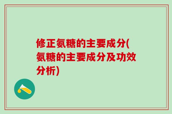 修正氨糖的主要成分(氨糖的主要成分及功效分析)-第1张图片-氨糖科普网 修正氨糖的主要成分(氨糖的主要成分及功效分析)-第1张图片-氨糖科普网