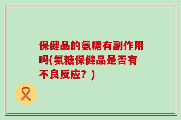 保健品的氨糖有副作用吗(氨糖保健品是否有不良反应?)-第1张图片-氨糖科普网 保健品的氨糖有副作用吗(氨糖保健品是否有不良反应?)-第1张图片-氨糖科普网