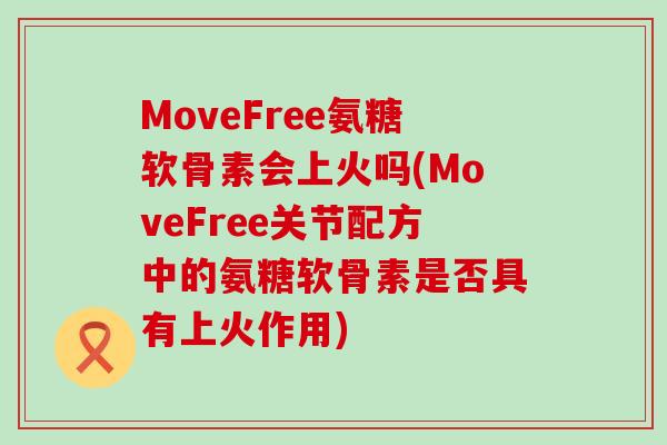 MoveFree氨糖软骨素会上火吗(MoveFree关节配方中的氨糖软骨素是否具有上火作用)-第1张图片-氨糖科普网 MoveFree氨糖软骨素会上火吗(MoveFree关节配方中的氨糖软骨素是否具有上火作用)-第1张图片-氨糖科普网