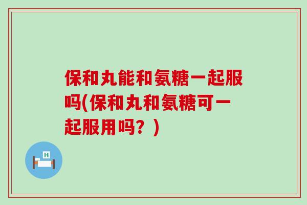 保和丸能和氨糖一起服吗(保和丸和氨糖可一起服用吗?)-第1张图片-氨糖科普网 保和丸能和氨糖一起服吗(保和丸和氨糖可一起服用吗?)-第1张图片-氨糖科普网