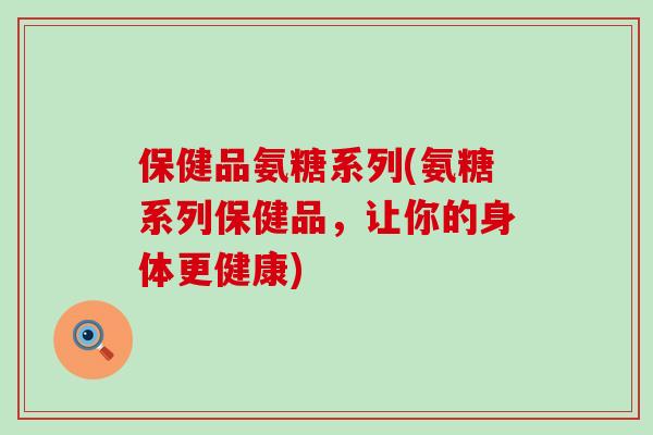 保健品氨糖系列(氨糖系列保健品,让你的身体更健康)-第1张图片-氨糖科普网 保健品氨糖系列(氨糖系列保健品,让你的身体更健康)-第1张图片-氨糖科普网