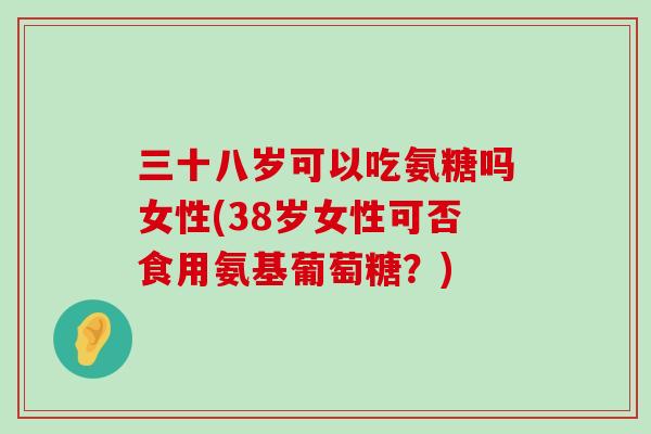 三十八岁可以吃氨糖吗女性(38岁女性可否食用氨基葡萄糖?)-第1张图片-氨糖科普网 三十八岁可以吃氨糖吗女性(38岁女性可否食用氨基葡萄糖?)-第1张图片-氨糖科普网