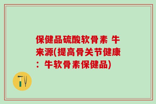 保健品硫酸软骨素 牛来源(提高骨关节健康:牛软骨素保健品)-第1张图片-氨糖科普网 保健品硫酸软骨素 牛来源(提高骨关节健康:牛软骨素保健品)-第1张图片-氨糖科普网