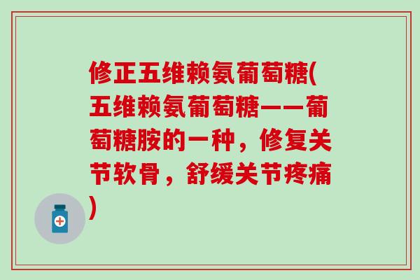 修正五维赖氨葡萄糖(五维赖氨葡萄糖——葡萄糖胺的一种，修复关节软骨，舒缓关节疼痛)-第1张图片-氨糖科普网