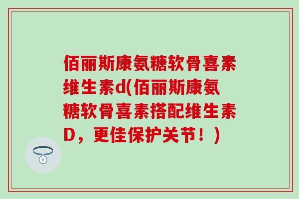 佰丽斯康氨糖软骨喜素维生素d(佰丽斯康氨糖软骨喜素搭配维生素D,更佳保护关节!)-第1张图片-氨糖科普网 佰丽斯康氨糖软骨喜素维生素d(佰丽斯康氨糖软骨喜素搭配维生素D,更佳保护关节!)-第1张图片-氨糖科普网