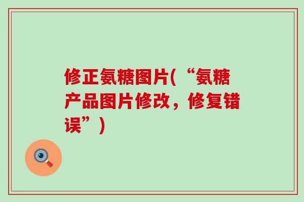 修正氨糖图片(“氨糖产品图片修改，修复错误”)-第1张图片-氨糖科普网