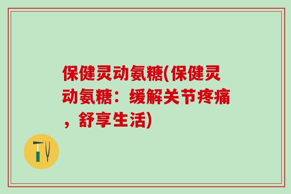 保健灵动氨糖(保健灵动氨糖:缓解关节疼痛,舒享生活)-第1张图片-氨糖科普网 保健灵动氨糖(保健灵动氨糖:缓解关节疼痛,舒享生活)-第1张图片-氨糖科普网