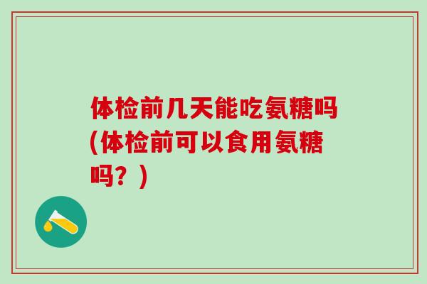 体检前几天能吃氨糖吗(体检前可以食用氨糖吗?)-第1张图片-氨糖科普网 体检前几天能吃氨糖吗(体检前可以食用氨糖吗?)-第1张图片-氨糖科普网