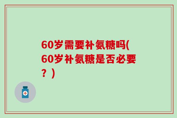 60岁需要补氨糖吗(60岁补氨糖是否必要?)-第1张图片-氨糖科普网 60岁需要补氨糖吗(60岁补氨糖是否必要?)-第1张图片-氨糖科普网