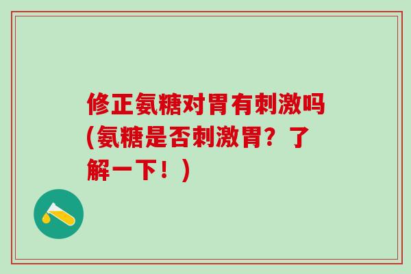 修正氨糖对胃有刺激吗(氨糖是否刺激胃?了解一下!)-第1张图片-氨糖科普网 修正氨糖对胃有刺激吗(氨糖是否刺激胃?了解一下!)-第1张图片-氨糖科普网