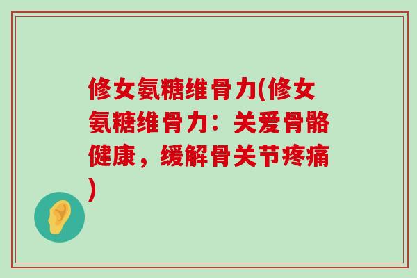 修女氨糖维骨力(修女氨糖维骨力:关爱骨骼健康,缓解骨关节疼痛)-第1张图片-氨糖科普网 修女氨糖维骨力(修女氨糖维骨力:关爱骨骼健康,缓解骨关节疼痛)-第1张图片-氨糖科普网