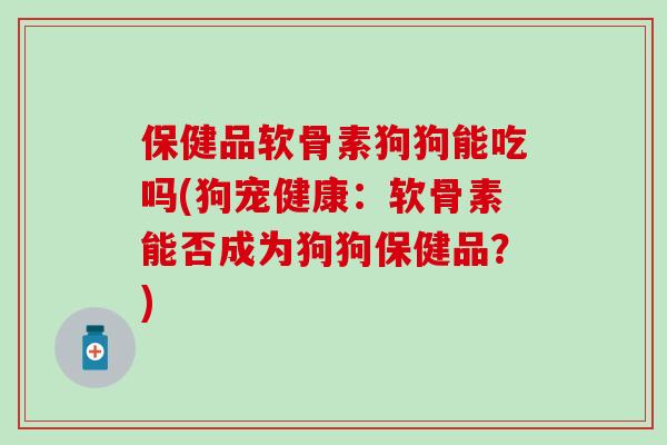 保健品软骨素狗狗能吃吗(狗宠健康:软骨素能否成为狗狗保健品?)-第1张图片-氨糖科普网 保健品软骨素狗狗能吃吗(狗宠健康:软骨素能否成为狗狗保健品?)-第1张图片-氨糖科普网