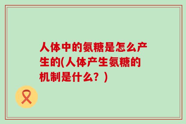 人体中的氨糖是怎么产生的(人体产生氨糖的机制是什么?)-第1张图片-氨糖科普网 人体中的氨糖是怎么产生的(人体产生氨糖的机制是什么?)-第1张图片-氨糖科普网