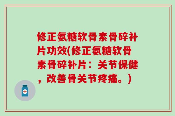 修正氨糖软骨素骨碎补片功效(修正氨糖软骨素骨碎补片：关节保健，改善骨关节疼痛。)-第1张图片-氨糖科普网