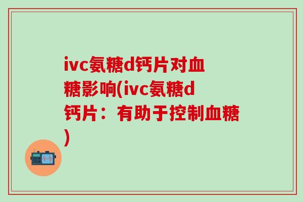 ivc氨糖d钙片对血糖影响(ivc氨糖d钙片:有助于控制血糖)-第1张图片-氨糖科普网 ivc氨糖d钙片对血糖影响(ivc氨糖d钙片:有助于控制血糖)-第1张图片-氨糖科普网