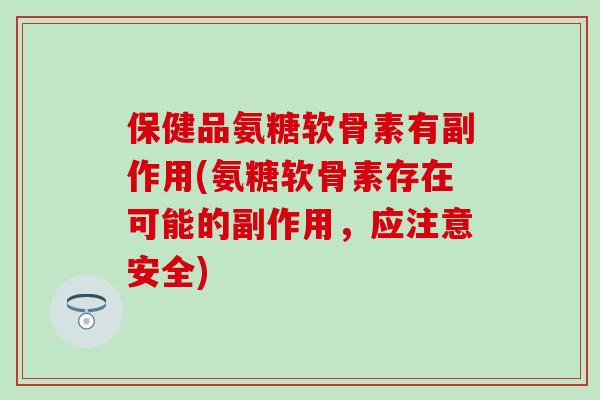 保健品氨糖软骨素有副作用(氨糖软骨素存在可能的副作用，应注意安全)-第1张图片-氨糖科普网