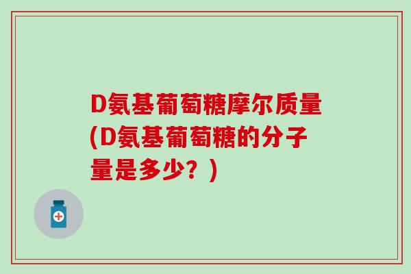 D氨基葡萄糖摩尔质量(D氨基葡萄糖的分子量是多少?)-第1张图片-氨糖科普网 D氨基葡萄糖摩尔质量(D氨基葡萄糖的分子量是多少?)-第1张图片-氨糖科普网