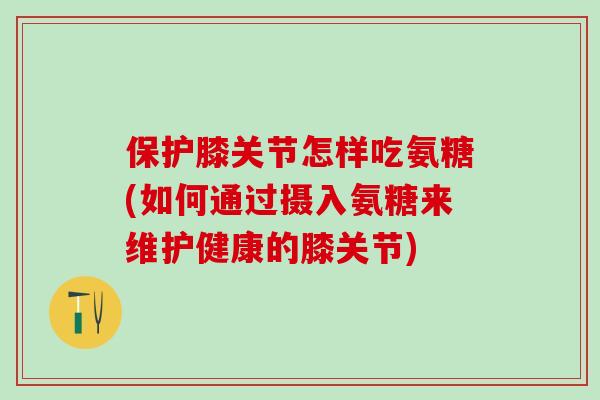 保护膝关节怎样吃氨糖(如何通过摄入氨糖来维护健康的膝关节)-第1张图片-氨糖科普网 保护膝关节怎样吃氨糖(如何通过摄入氨糖来维护健康的膝关节)-第1张图片-氨糖科普网