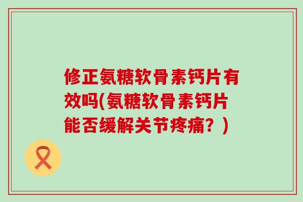 修正氨糖软骨素钙片有效吗(氨糖软骨素钙片能否缓解关节疼痛？)-第1张图片-氨糖科普网