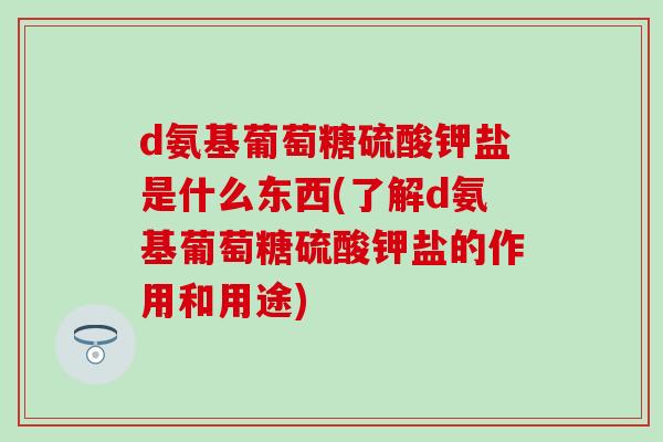 d氨基葡萄糖硫酸钾盐是什么东西(了解d氨基葡萄糖硫酸钾盐的作用和用途)-第1张图片-氨糖科普网