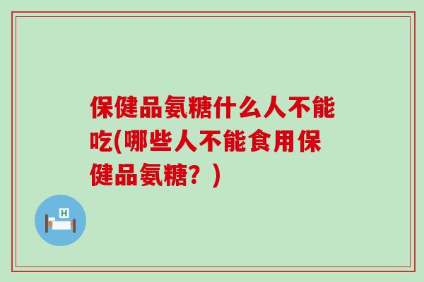 保健品氨糖什么人不能吃(哪些人不能食用保健品氨糖？)-第1张图片-氨糖科普网