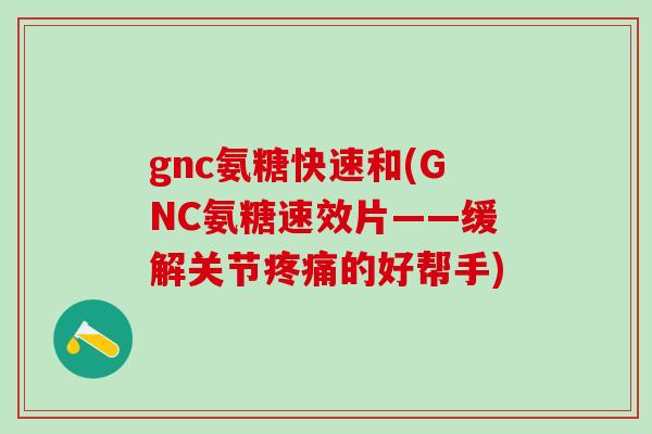 gnc氨糖快速和(GNC氨糖速效片——缓解关节疼痛的好帮手)-第1张图片-氨糖科普网
